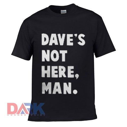 Dave's Not Here Man t shirt for men and women shirt