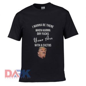 I wanna Be There When Karma Dry Fucks t shirt for men and women shirt