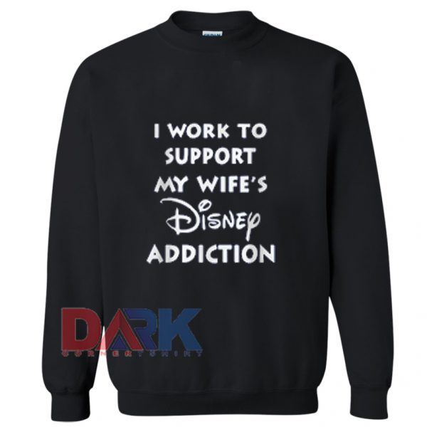 I work to support my wife Disney addiction Sweatshirt