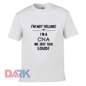 I’m not yelling I’m a cna we just talk loud t shirt for men and women shirt