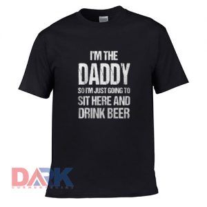I’m the daddy so I’m just going to sit here t shirt for men and women shirt