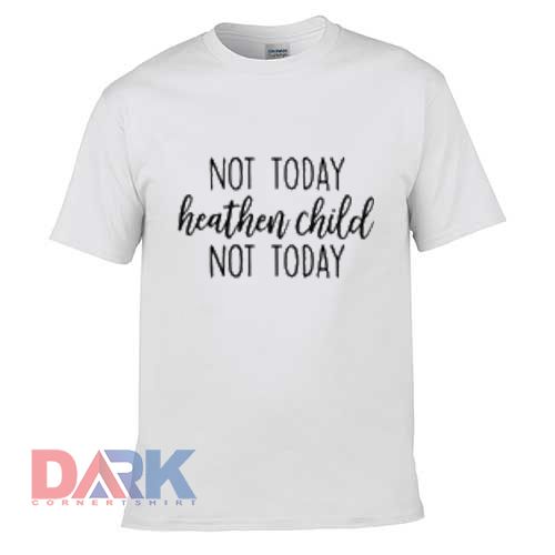 Not Today Heathen Child Not Today t shirt for men and women shirt