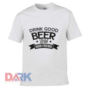 Drink good beer With Good Friends t-shirt for men and women tshirt