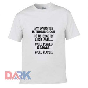 MY DAUGHTER IS TURNING OUT TO BE EXACTLY LIKE ME WELL PLAYED KARMA WELL PLAYED t-shirt for men and women tshirt
