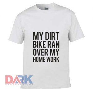 My Dirt Bike Ran Over My Home Work t-shirt for men and women tshirt