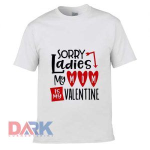 Sorry ladies My Mom Is My Valentine t-shirt for men and women tshirt