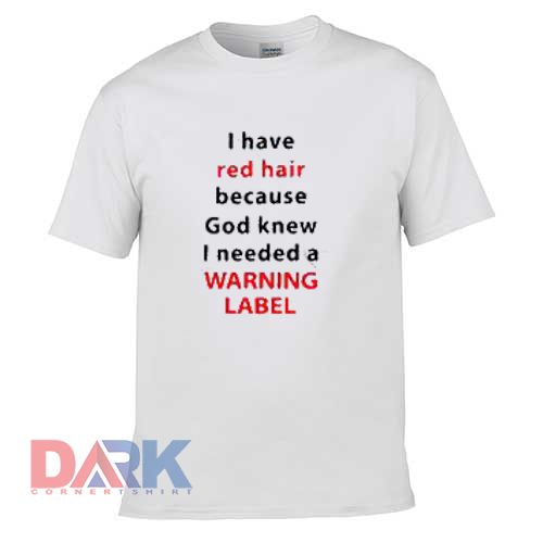 I Have red hair Because God Knew I Needed A Warning Label t-shirt for men and women tshirt