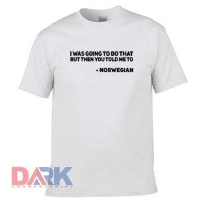 I Was Going To Do That But Then You Told To nerwegian t-shirt for men and women tshirt