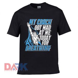 My Coach Got Mad at me Today for Breathing t-shirt for men and women tshirt