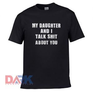 My Daughter and I talk shit about you t-shirt for men and women tshirt