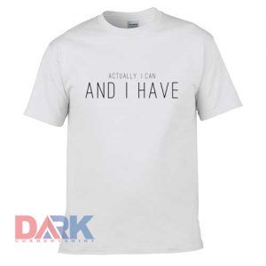 Actually I Can And I Have t shirt for men and women shirt