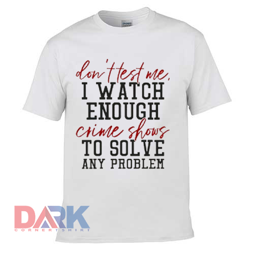 Don't test Me I Watch Enough Crime Shows t shirt for men and women shirt